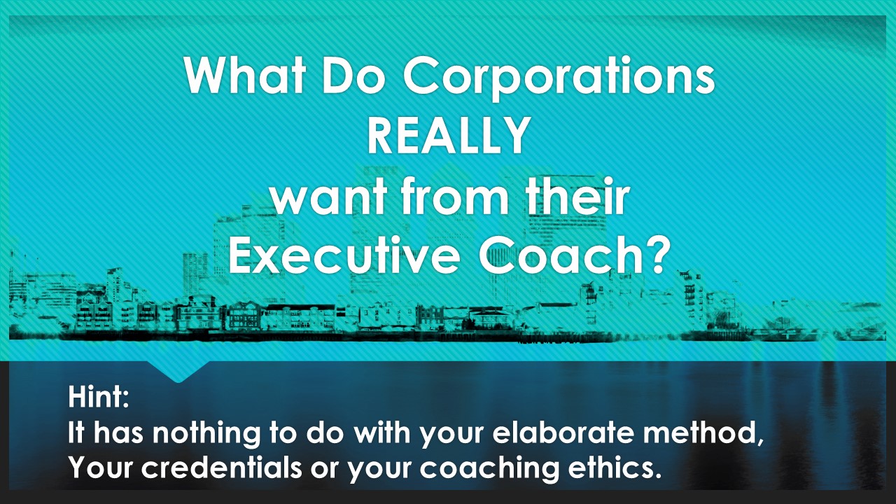what do corporations really want from a life coach? Hint:it has nothing to do with credentials, coaching style or ethics