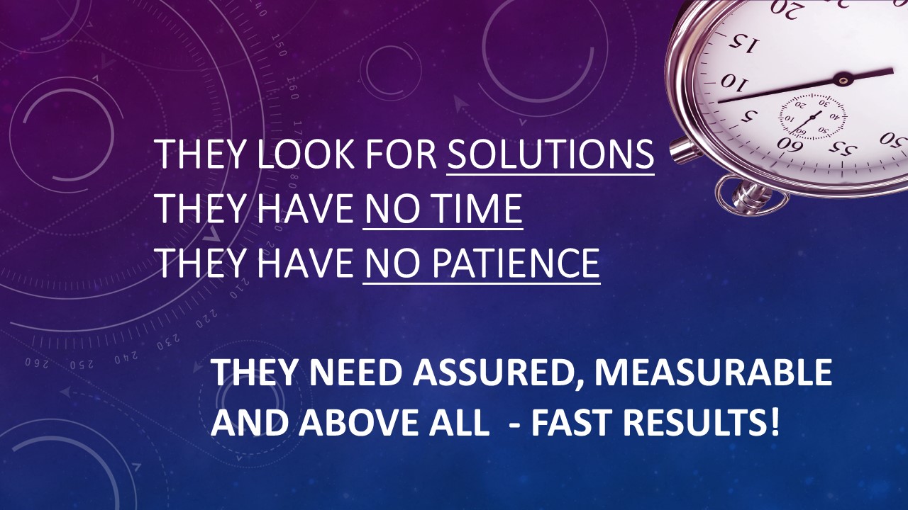 They look for solutions, they have no time, they have no patience, They need assured, measurable and above all  - fast results